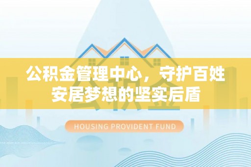 湖口公积金管理中心，守护百姓安居梦想的坚实后盾