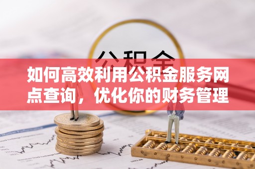 湖口如何高效利用公积金服务网点查询，优化你的财务管理