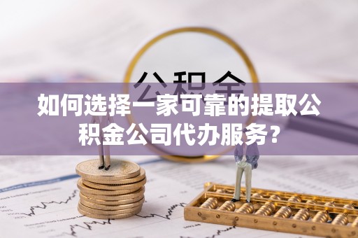 湖口如何选择一家可靠的提取公积金公司代办服务？