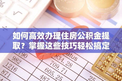 湖口如何高效办理住房公积金提取？掌握这些技巧轻松搞定