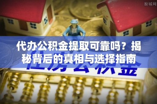 湖口代办公积金提取可靠吗？揭秘背后的真相与选择指南