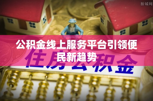 湖口公积金线上服务平台引领便民新趋势