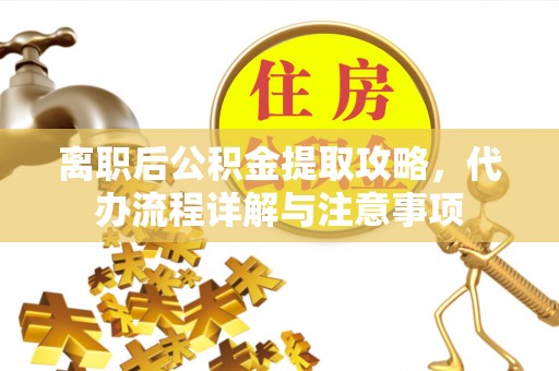 湖口离职后公积金提取攻略，代办流程详解与注意事项