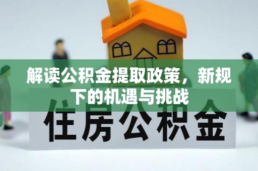 湖口解读公积金提取政策，新规下的机遇与挑战