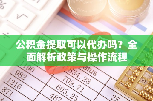 湖口公积金提取可以代办吗？全面解析政策与操作流程