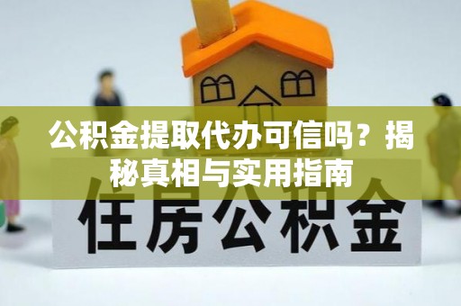 湖口公积金提取代办可信吗？揭秘真相与实用指南