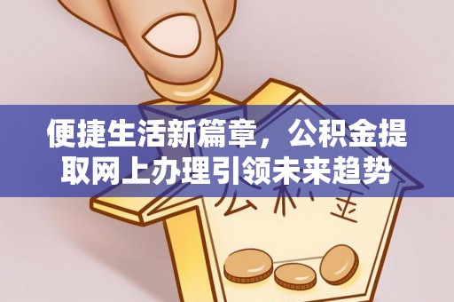 湖口便捷生活新篇章，公积金提取网上办理引领未来趋势