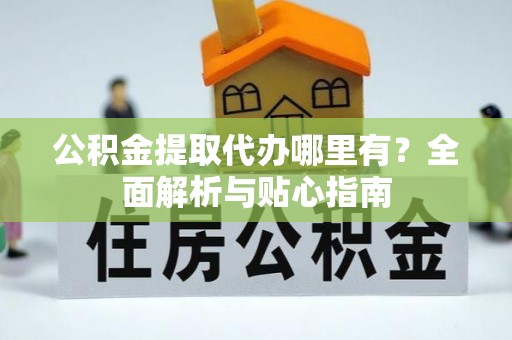 湖口公积金提取代办哪里有？全面解析与贴心指南