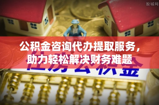 湖口公积金咨询代办提取服务，助力轻松解决财务难题