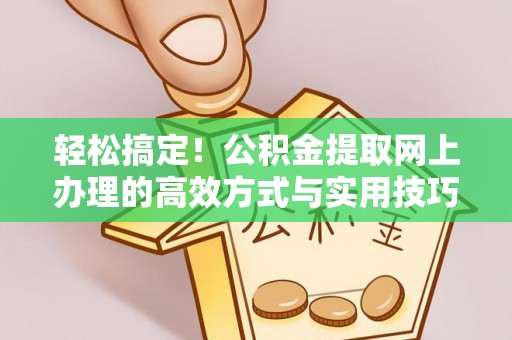 湖口轻松搞定！公积金提取网上办理的高效方式与实用技巧