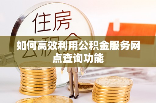 湖口如何高效利用公积金服务网点查询功能