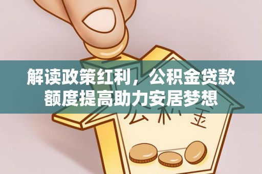 湖口解读政策红利，公积金贷款额度提高助力安居梦想