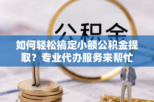湖口如何轻松搞定小额公积金提取？专业代办服务来帮忙