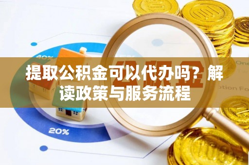 湖口提取公积金可以代办吗？解读政策与服务流程