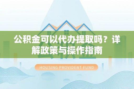 湖口公积金可以代办提取吗？详解政策与操作指南