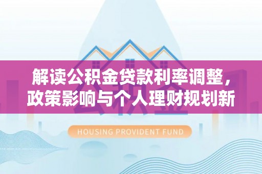 湖口解读公积金贷款利率调整，政策影响与个人理财规划新思路