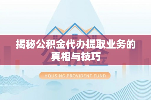 湖口揭秘公积金代办提取业务的真相与技巧