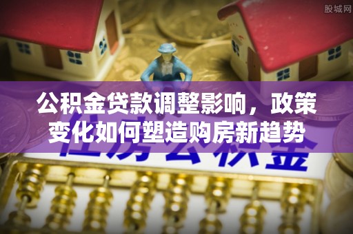 湖口公积金贷款调整影响，政策变化如何塑造购房新趋势
