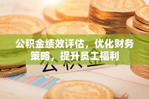 湖口公积金绩效评估，优化财务策略，提升员工福利