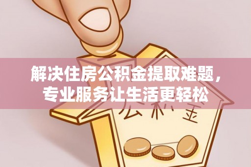 湖口解决住房公积金提取难题，专业服务让生活更轻松