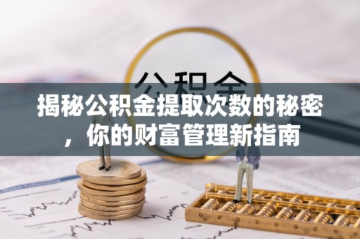 湖口揭秘公积金提取次数的秘密，你的财富管理新指南