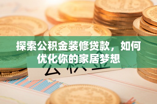 湖口探索公积金装修贷款，如何优化你的家居梦想