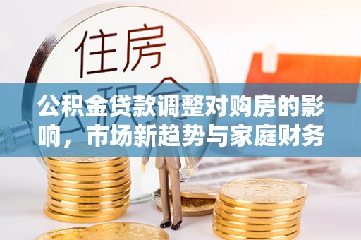 湖口公积金贷款调整对购房的影响，市场新趋势与家庭财务规划
