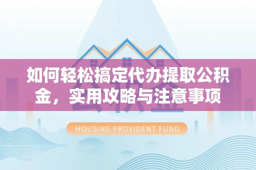 湖口如何轻松搞定代办提取公积金，实用攻略与注意事项