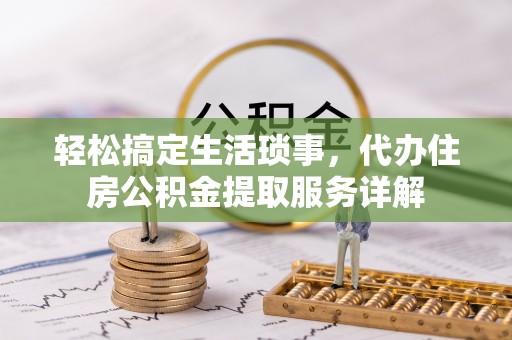湖口轻松搞定生活琐事，代办住房公积金提取服务详解
