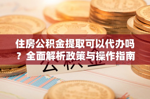 湖口住房公积金提取可以代办吗？全面解析政策与操作指南