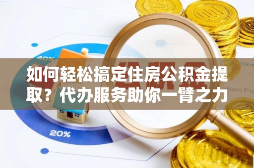 湖口如何轻松搞定住房公积金提取？代办服务助你一臂之力
