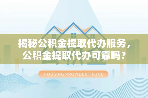 湖口揭秘公积金提取代办服务，公积金提取代办可靠吗？