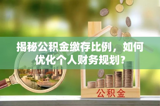 湖口揭秘公积金缴存比例，如何优化个人财务规划？