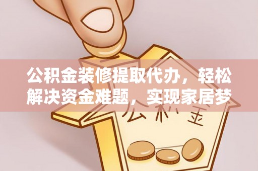 湖口公积金装修提取代办，轻松解决资金难题，实现家居梦想