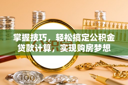 湖口掌握技巧，轻松搞定公积金贷款计算，实现购房梦想