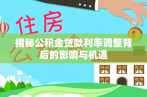 湖口揭秘公积金贷款利率调整背后的影响与机遇