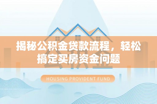 湖口揭秘公积金贷款流程，轻松搞定买房资金问题