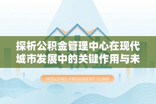 湖口探析公积金管理中心在现代城市发展中的关键作用与未来趋势