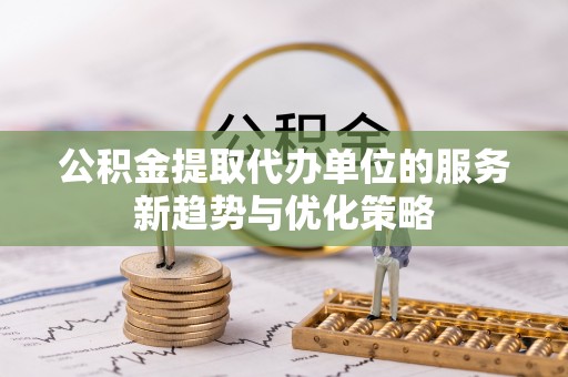 湖口公积金提取代办单位的服务新趋势与优化策略