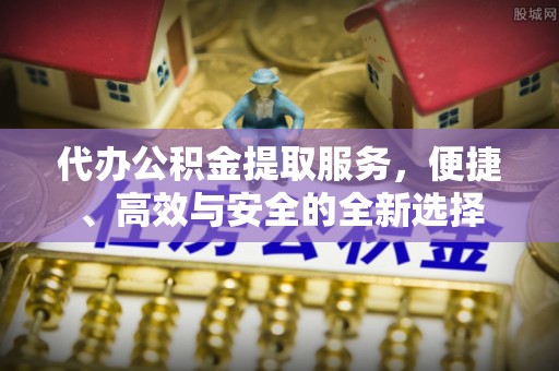 湖口代办公积金提取服务，便捷、高效与安全的全新选择