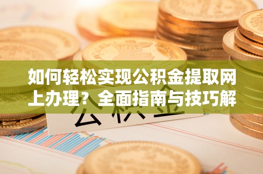 湖口如何轻松实现公积金提取网上办理？全面指南与技巧解析