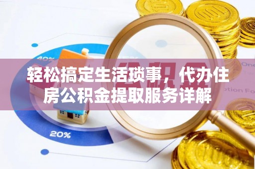 湖口轻松搞定生活琐事，代办住房公积金提取服务详解