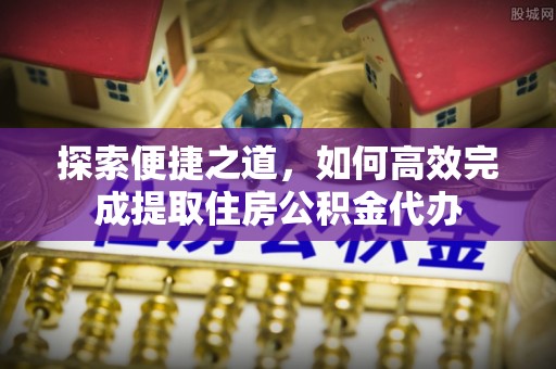湖口探索便捷之道，如何高效完成提取住房公积金代办