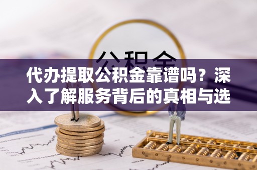 湖口代办提取公积金靠谱吗？深入了解服务背后的真相与选择指南
