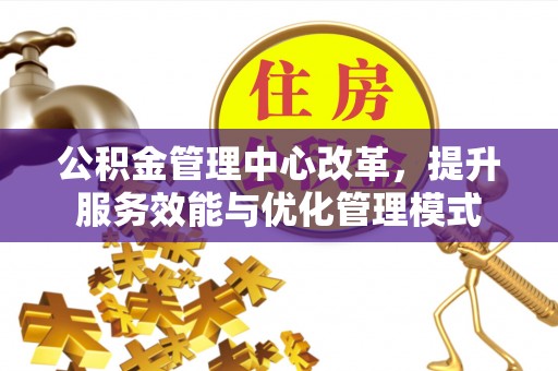 湖口公积金管理中心改革，提升服务效能与优化管理模式