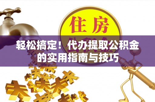 湖口轻松搞定！代办提取公积金的实用指南与技巧