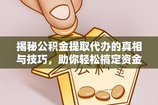 湖口揭秘公积金提取代办的真相与技巧，助你轻松搞定资金流动问题