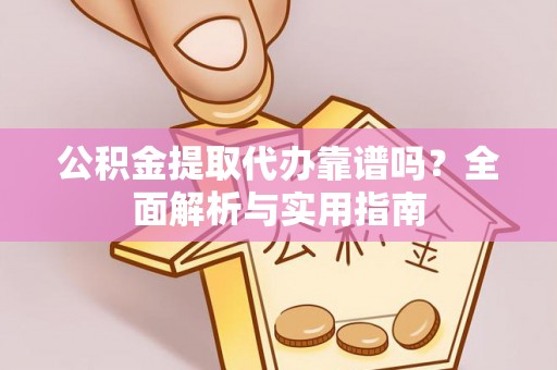 湖口公积金提取代办靠谱吗？全面解析与实用指南