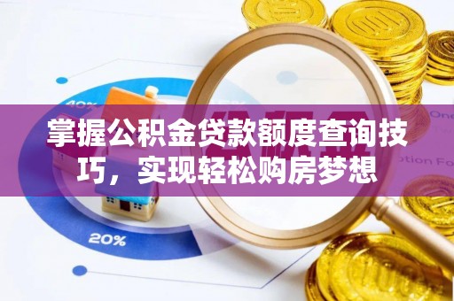 湖口掌握公积金贷款额度查询技巧，实现轻松购房梦想