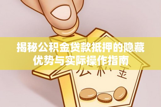 湖口揭秘公积金贷款抵押的隐藏优势与实际操作指南